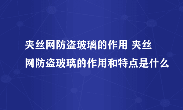 夹丝网防盗玻璃的作用 夹丝网防盗玻璃的作用和特点是什么