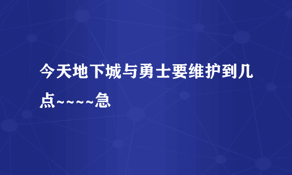 今天地下城与勇士要维护到几点~~~~急