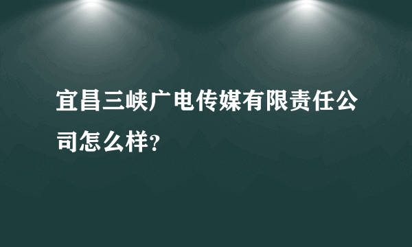 宜昌三峡广电传媒有限责任公司怎么样？