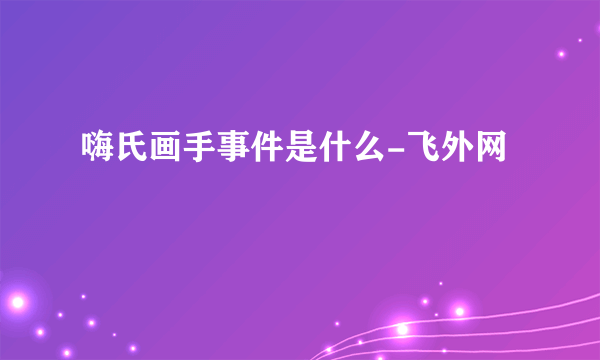 嗨氏画手事件是什么-飞外网