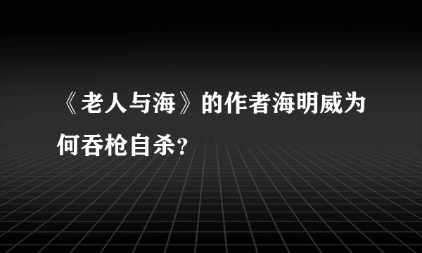 《老人与海》的作者海明威为何吞枪自杀？