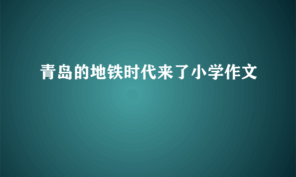 青岛的地铁时代来了小学作文