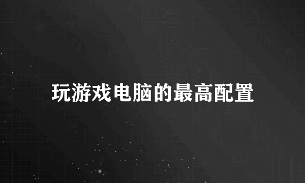 玩游戏电脑的最高配置