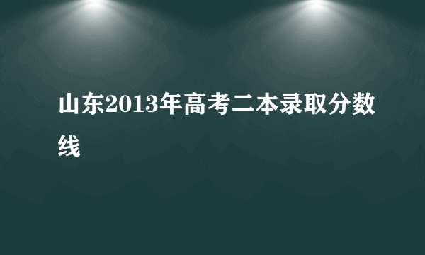 山东2013年高考二本录取分数线