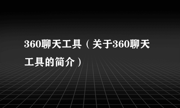 360聊天工具（关于360聊天工具的简介）