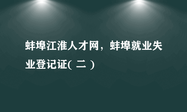 蚌埠江淮人才网，蚌埠就业失业登记证( 二 )