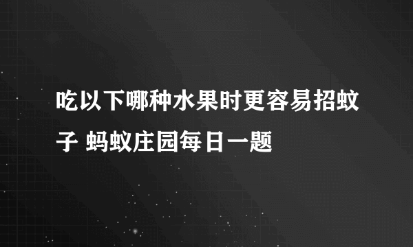 吃以下哪种水果时更容易招蚊子 蚂蚁庄园每日一题