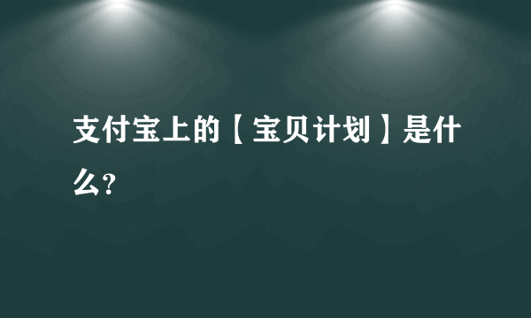 支付宝上的【宝贝计划】是什么？