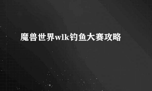 魔兽世界wlk钓鱼大赛攻略