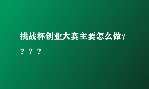 挑战杯创业大赛主要怎么做？？？？