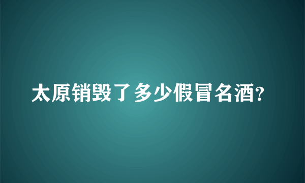 太原销毁了多少假冒名酒？