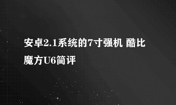 安卓2.1系统的7寸强机 酷比魔方U6简评