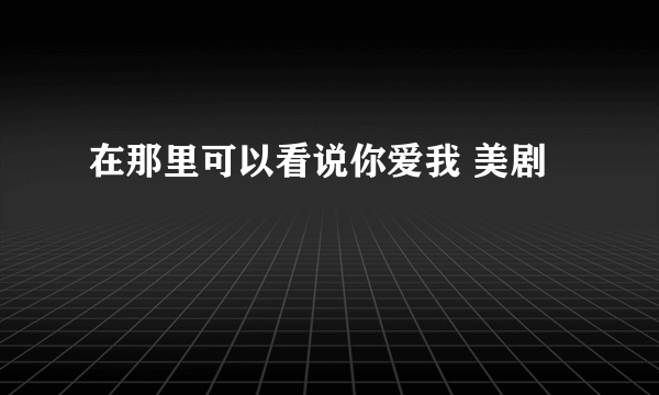 在那里可以看说你爱我 美剧