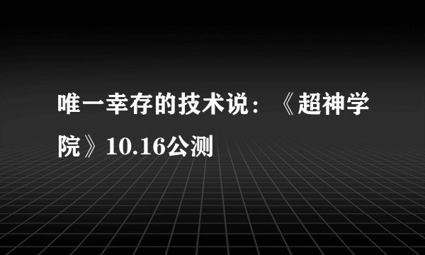 唯一幸存的技术说：《超神学院》10.16公测