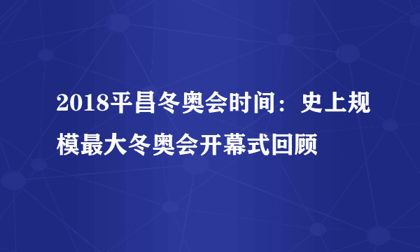 2018平昌冬奥会时间：史上规模最大冬奥会开幕式回顾