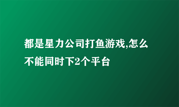 都是星力公司打鱼游戏,怎么不能同时下2个平台