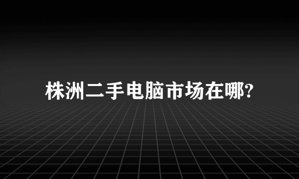 株洲二手电脑市场在哪?