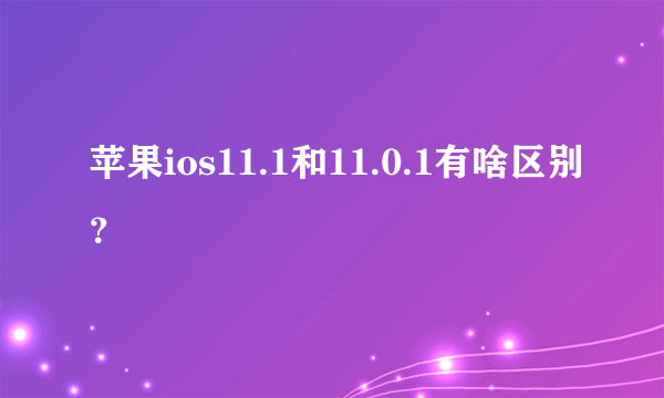 苹果ios11.1和11.0.1有啥区别？