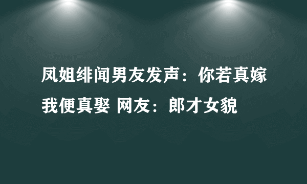 凤姐绯闻男友发声：你若真嫁我便真娶 网友：郎才女貌