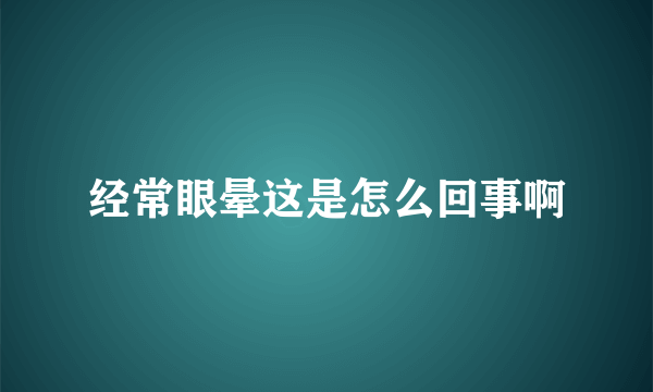 经常眼晕这是怎么回事啊