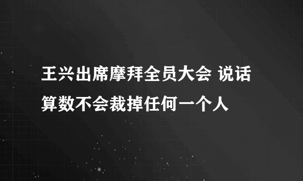 王兴出席摩拜全员大会 说话算数不会裁掉任何一个人