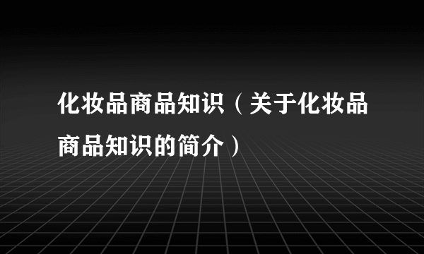 化妆品商品知识（关于化妆品商品知识的简介）