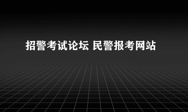 招警考试论坛 民警报考网站