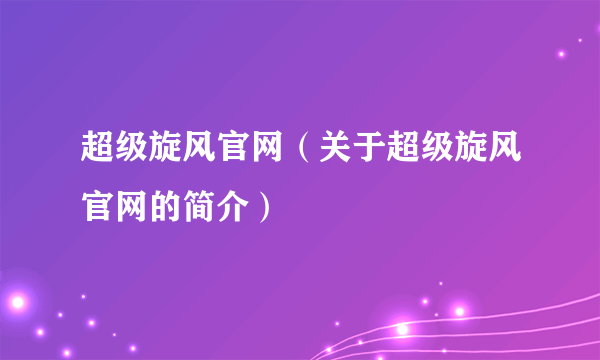 超级旋风官网（关于超级旋风官网的简介）