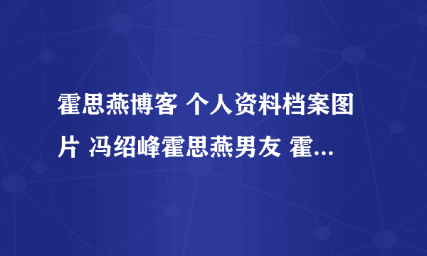 霍思燕博客 个人资料档案图片 冯绍峰霍思燕男友 霍思燕主演的电视剧身高