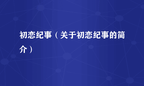 初恋纪事（关于初恋纪事的简介）