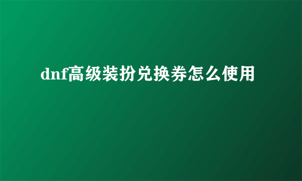 dnf高级装扮兑换券怎么使用