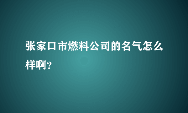 张家口市燃料公司的名气怎么样啊？