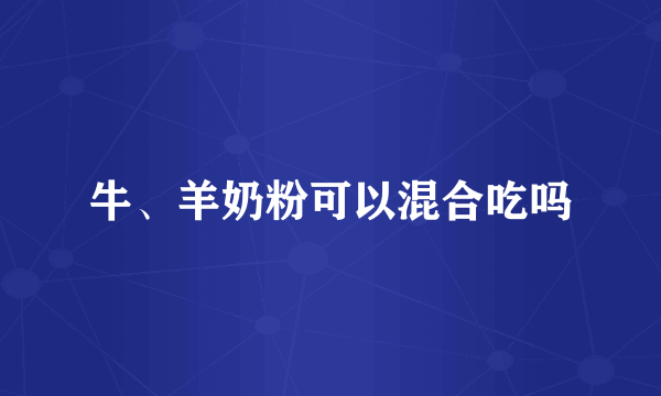 牛、羊奶粉可以混合吃吗