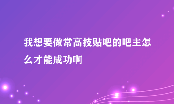 我想要做常高技贴吧的吧主怎么才能成功啊