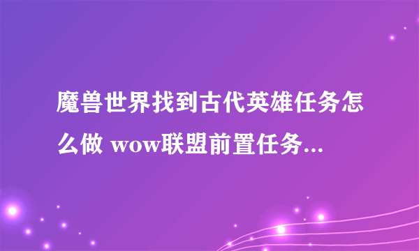 魔兽世界找到古代英雄任务怎么做 wow联盟前置任务怎么领取