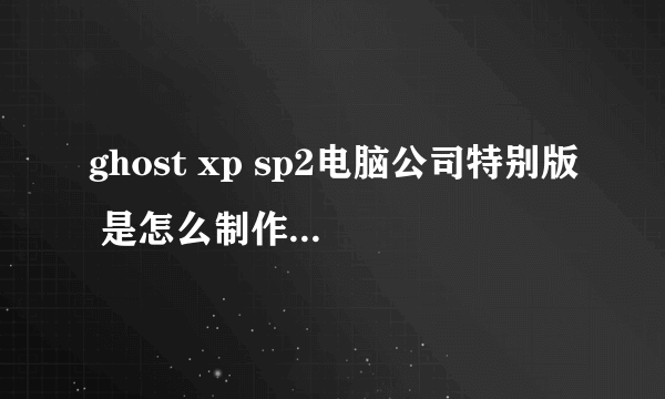 ghost xp sp2电脑公司特别版 是怎么制作出来的？？