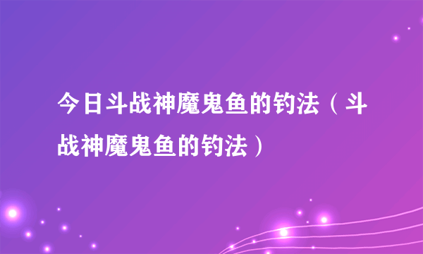 今日斗战神魔鬼鱼的钓法（斗战神魔鬼鱼的钓法）