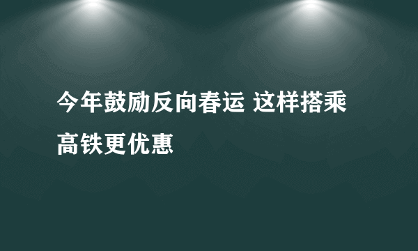 今年鼓励反向春运 这样搭乘高铁更优惠