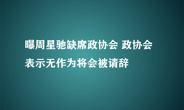 曝周星驰缺席政协会 政协会表示无作为将会被请辞