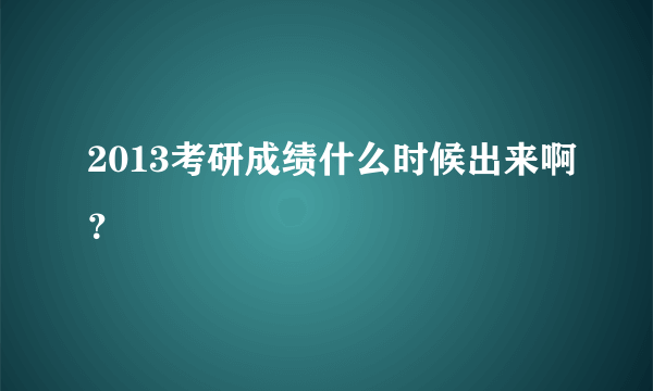 2013考研成绩什么时候出来啊？