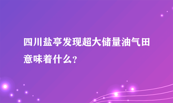 四川盐亭发现超大储量油气田意味着什么？