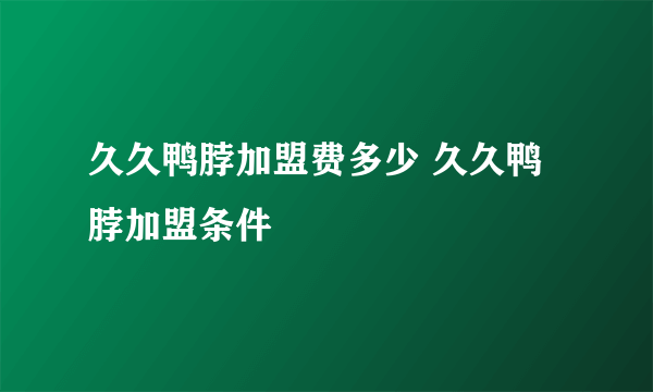 久久鸭脖加盟费多少 久久鸭脖加盟条件