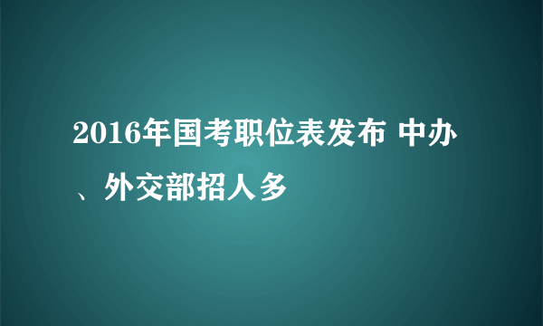 2016年国考职位表发布 中办、外交部招人多