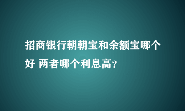 招商银行朝朝宝和余额宝哪个好 两者哪个利息高？