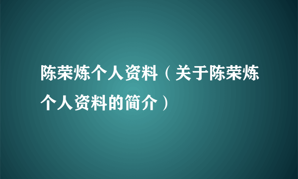 陈荣炼个人资料（关于陈荣炼个人资料的简介）