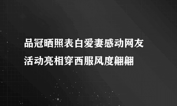 品冠晒照表白爱妻感动网友 活动亮相穿西服风度翩翩