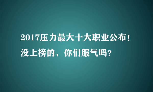 2017压力最大十大职业公布！没上榜的，你们服气吗？