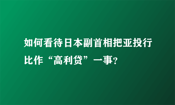 如何看待日本副首相把亚投行比作“高利贷”一事？