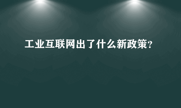 工业互联网出了什么新政策？