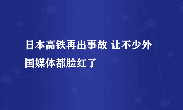 日本高铁再出事故 让不少外国媒体都脸红了